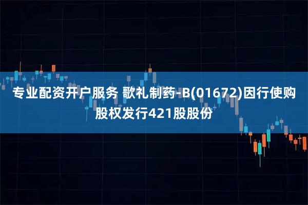 专业配资开户服务 歌礼制药-B(01672)因行使购股权发行421股股份