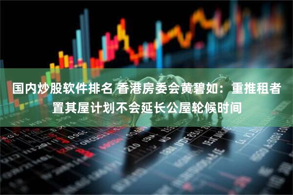 国内炒股软件排名 香港房委会黄碧如：重推租者置其屋计划不会延长公屋轮候时间