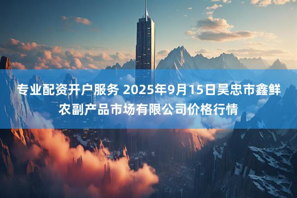 专业配资开户服务 2025年9月15日吴忠市鑫鲜农副产品市场有限公司价格行情