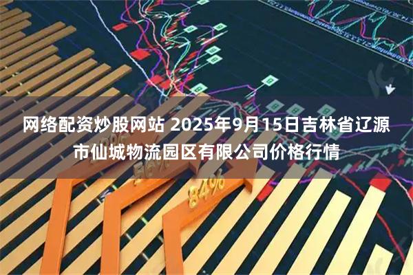 网络配资炒股网站 2025年9月15日吉林省辽源市仙城物流园区有限公司价格行情