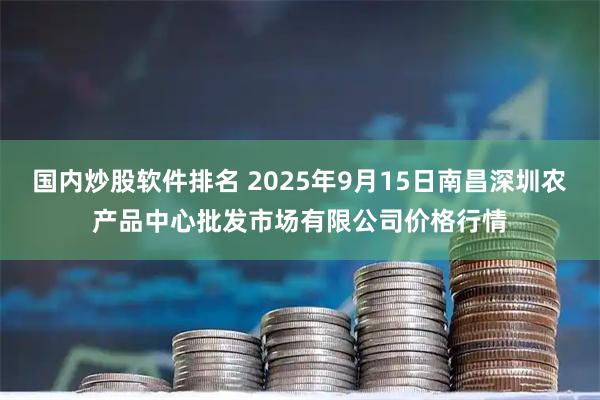国内炒股软件排名 2025年9月15日南昌深圳农产品中心批发市场有限公司价格行情