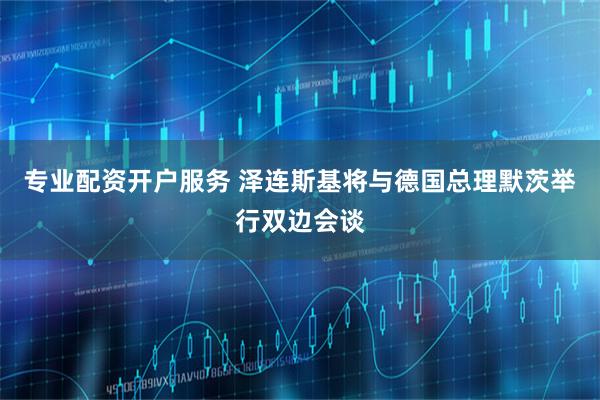 专业配资开户服务 泽连斯基将与德国总理默茨举行双边会谈