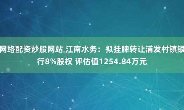 网络配资炒股网站 江南水务：拟挂牌转让浦发村镇银行8%股权 评估值1254.84万元