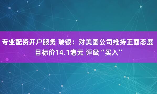 专业配资开户服务 瑞银：对美图公司维持正面态度 目标价14.1港元 评级“买入”