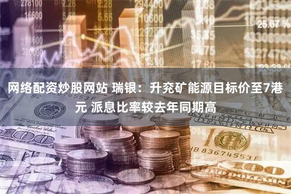 网络配资炒股网站 瑞银：升兖矿能源目标价至7港元 派息比率较去年同期高