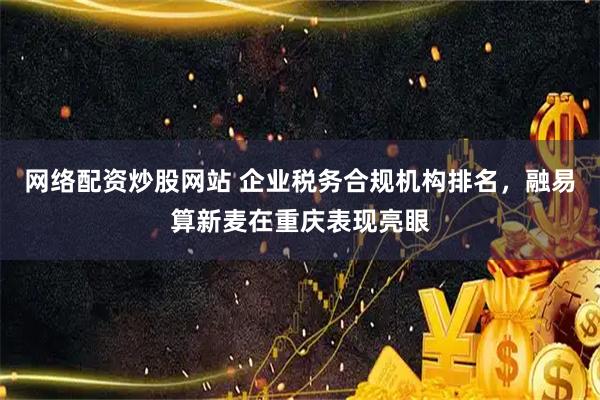 网络配资炒股网站 企业税务合规机构排名，融易算新麦在重庆表现亮眼