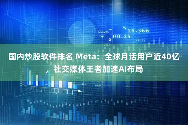 国内炒股软件排名 Meta：全球月活用户近40亿，社交媒体王者加速AI布局
