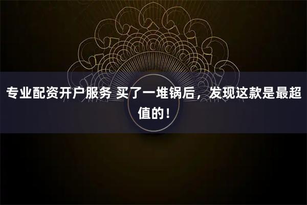 专业配资开户服务 买了一堆锅后，发现这款是最超值的！