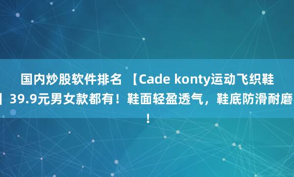 国内炒股软件排名 【Cade konty运动飞织鞋】39.9元男女款都有！鞋面轻盈透气，鞋底防滑耐磨！