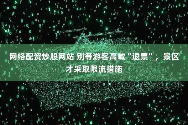 网络配资炒股网站 别等游客高喊“退票”，景区才采取限流措施