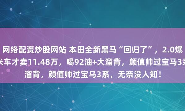 网络配资炒股网站 本田全新黑马“回归了”，2.0爆220马力，近5米车才卖11.48万，喝92油+大溜背，颜值帅过宝马3系，无奈没人知！