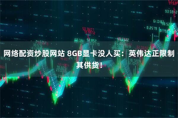 网络配资炒股网站 8GB显卡没人买：英伟达正限制其供货！