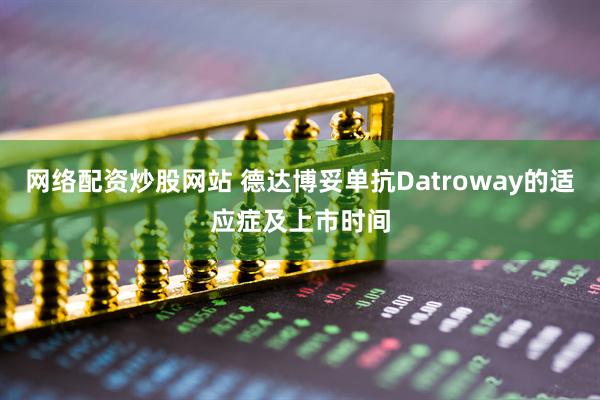 网络配资炒股网站 德达博妥单抗Datroway的适应症及上市时间