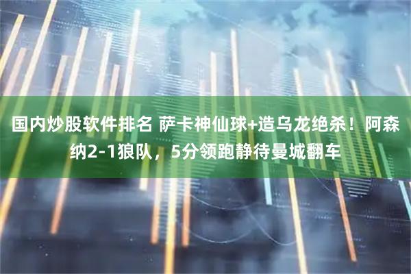 国内炒股软件排名 萨卡神仙球+造乌龙绝杀！阿森纳2-1狼队，5分领跑静待曼城翻车