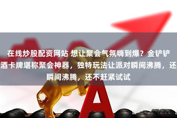 在线炒股配资网站 想让聚会气氛嗨到爆？金铲铲之战主题喝酒卡牌堪称聚会神器，独特玩法让派对瞬间沸腾，还不赶紧试试